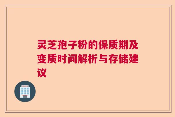 灵芝孢子粉的保质期及变质时间解析与存储建议  第1张