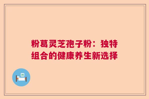 粉葛灵芝孢子粉：独特组合的健康养生新选择  第1张