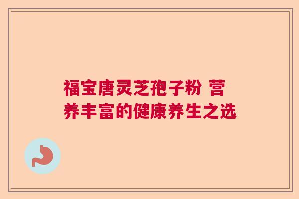 福宝唐灵芝孢子粉 营养丰富的健康养生之选  第1张