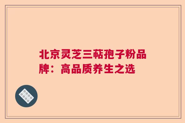 北京灵芝三萜孢子粉品牌：高品质养生之选  第1张