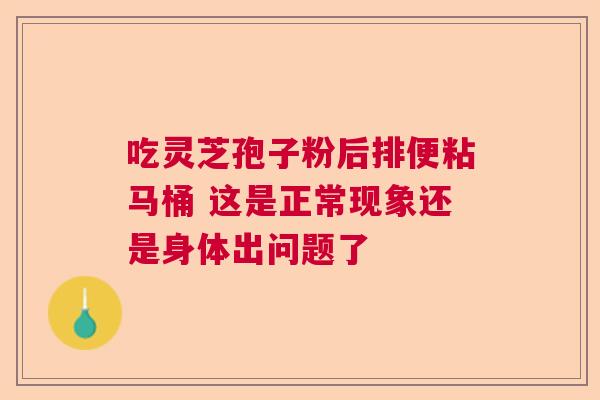 吃灵芝孢子粉后排便粘马桶 这是正常现象还是身体出问题了  第1张