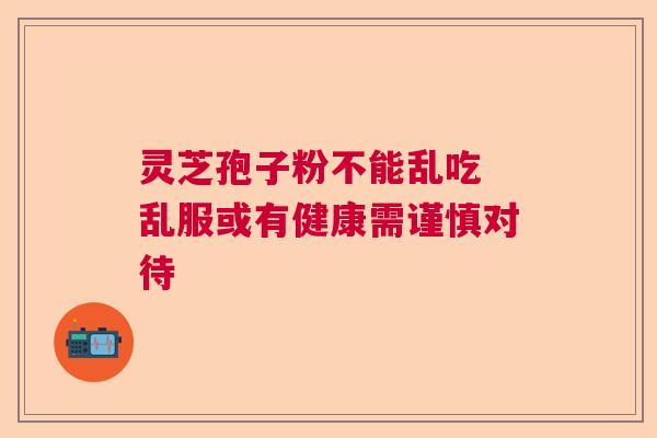 灵芝孢子粉不能乱吃 乱服或有健康需谨慎对待  第1张