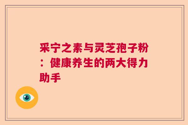 采宁之素与灵芝孢子粉：健康养生的两大得力助手  第1张