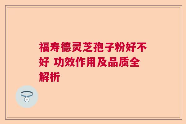 福寿德灵芝孢子粉好不好 功效作用及品质全解析  第1张
