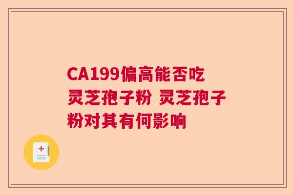 CA199偏高能否吃灵芝孢子粉 灵芝孢子粉对其有何影响  第1张