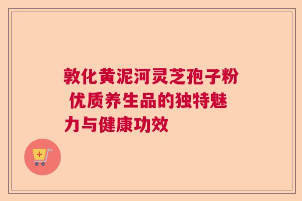 敦化黄泥河灵芝孢子粉 优质养生品的独特魅力与健康功效  第1张