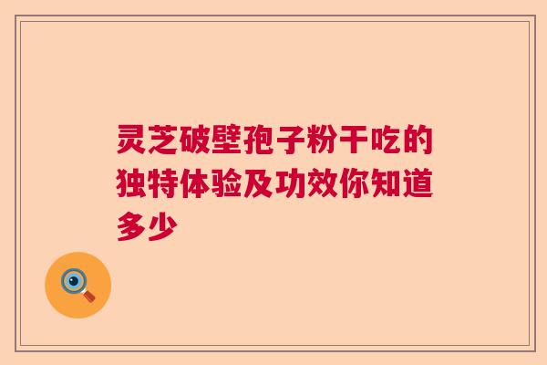 灵芝破壁孢子粉干吃的独特体验及功效你知道多少  第1张