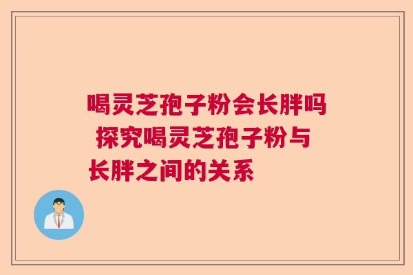 喝灵芝孢子粉会长胖吗 探究喝灵芝孢子粉与长胖之间的关系  第1张