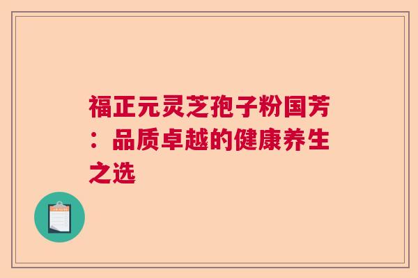 福正元灵芝孢子粉国芳：品质卓越的健康养生之选  第1张