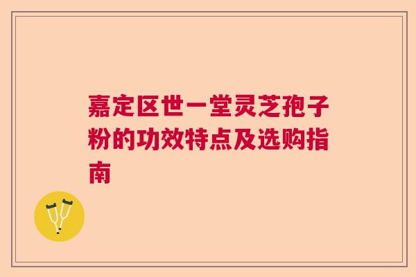 嘉定区世一堂灵芝孢子粉的功效特点及选购指南  第1张