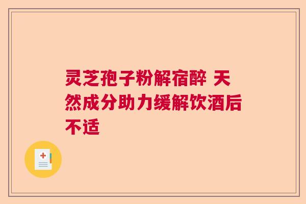 灵芝孢子粉解宿醉 天然成分助力缓解饮酒后不适  第1张