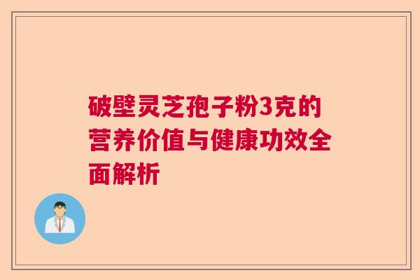 破壁灵芝孢子粉3克的营养价值与健康功效全面解析  第1张