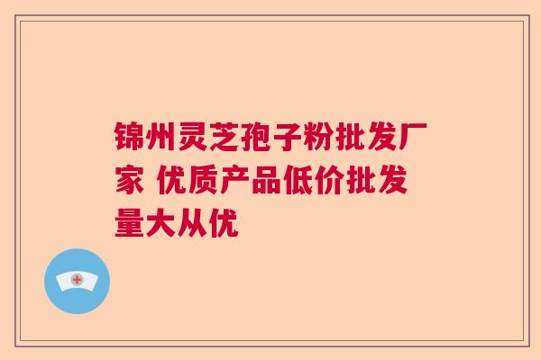 锦州灵芝孢子粉批发厂家 优质产品低价批发量大从优  第1张