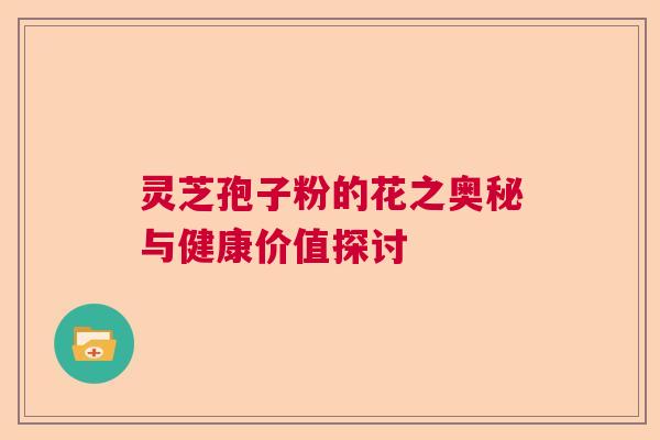 灵芝孢子粉的花之奥秘与健康价值探讨  第1张