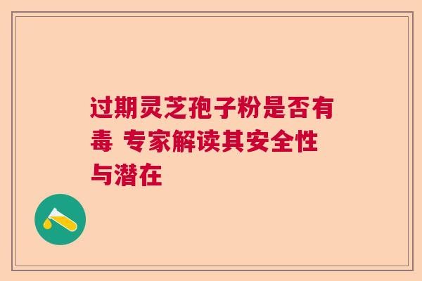 过期灵芝孢子粉是否有毒 专家解读其安全性与潜在  第1张