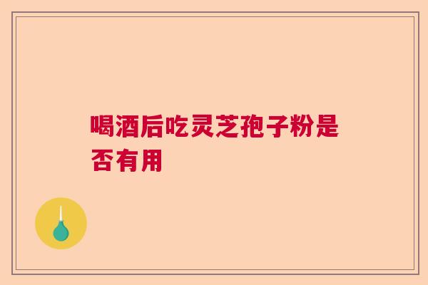 喝酒后吃灵芝孢子粉是否有用  第1张