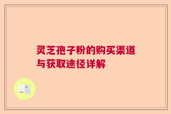灵芝孢子粉的购买渠道与获取途径详解  第1张