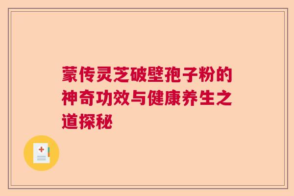 蒙传灵芝破壁孢子粉的神奇功效与健康养生之道探秘  第1张