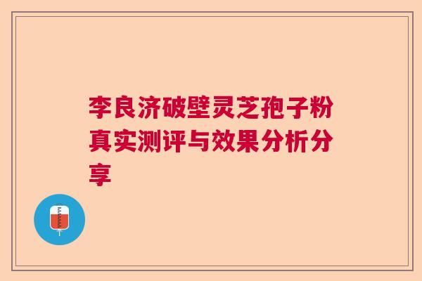 李良济破壁灵芝孢子粉真实测评与效果分析分享  第1张