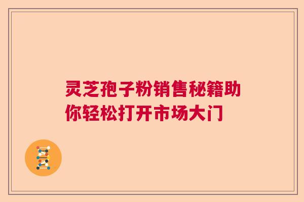 灵芝孢子粉销售秘籍助你轻松打开市场大门  第1张