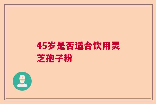 45岁是否适合饮用灵芝孢子粉  第1张