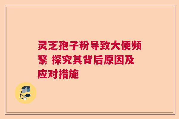灵芝孢子粉导致大便频繁 探究其背后原因及应对措施  第1张