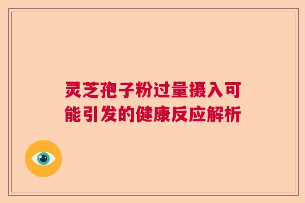 灵芝孢子粉过量摄入可能引发的健康反应解析  第1张