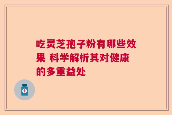 吃灵芝孢子粉有哪些效果 科学解析其对健康的多重益处  第1张