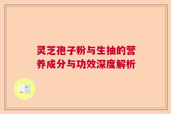 灵芝孢子粉与生抽的营养成分与功效深度解析  第1张