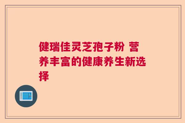 健瑞佳灵芝孢子粉 营养丰富的健康养生新选择  第1张