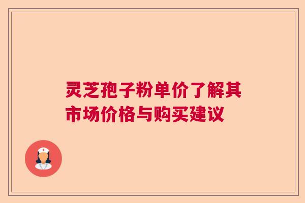 灵芝孢子粉单价了解其市场价格与购买建议  第1张