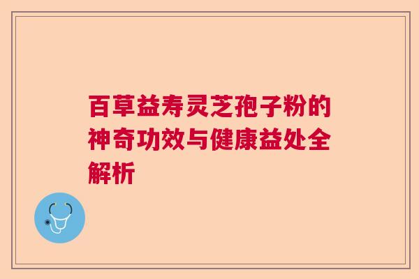 百草益寿灵芝孢子粉的神奇功效与健康益处全解析  第1张