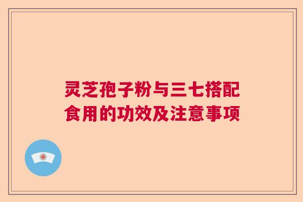 灵芝孢子粉与三七搭配食用的功效及注意事项  第1张
