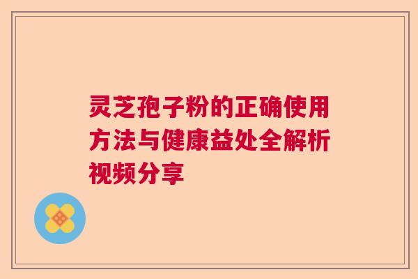 灵芝孢子粉的正确使用方法与健康益处全解析视频分享  第1张