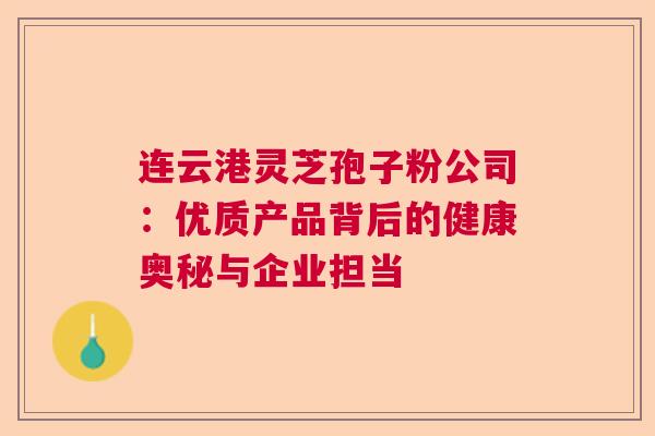 连云港灵芝孢子粉公司：优质产品背后的健康奥秘与企业担当  第1张