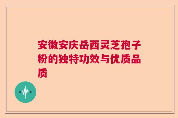 安徽安庆岳西灵芝孢子粉的独特功效与优质品质  第1张