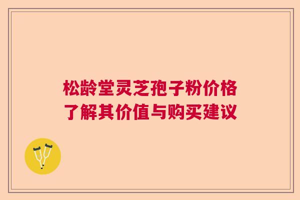 松龄堂灵芝孢子粉价格了解其价值与购买建议  第1张