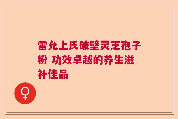 雷允上氏破壁灵芝孢子粉 功效卓越的养生滋补佳品  第1张