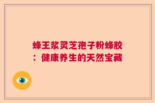 蜂王浆灵芝孢子粉蜂胶：健康养生的天然宝藏  第1张