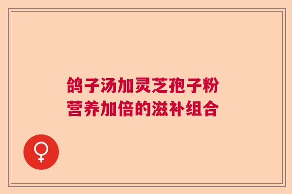 鸽子汤加灵芝孢子粉 营养加倍的滋补组合  第1张