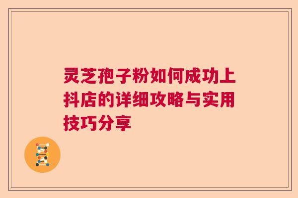 灵芝孢子粉如何成功上抖店的详细攻略与实用技巧分享  第1张