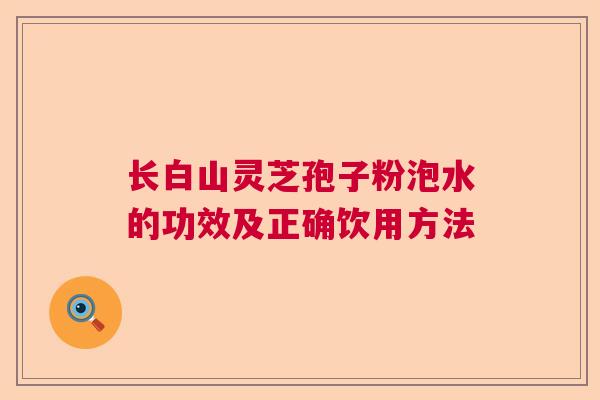 长白山灵芝孢子粉泡水的功效及正确饮用方法  第1张