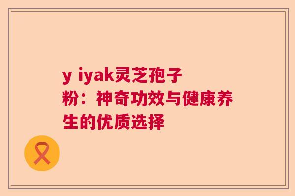 y iyak灵芝孢子粉：神奇功效与健康养生的优质选择  第1张