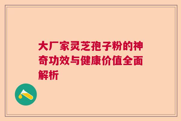 大厂家灵芝孢子粉的神奇功效与健康价值全面解析  第1张