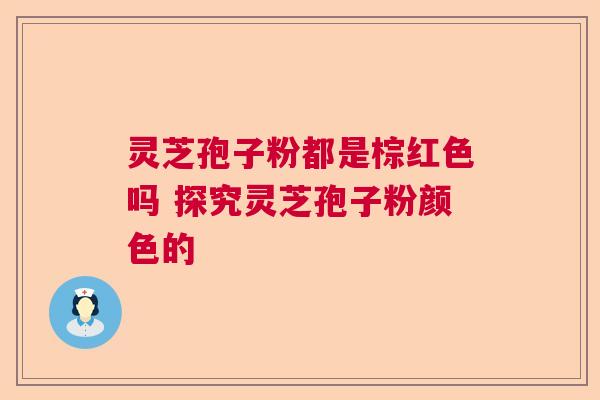 灵芝孢子粉都是棕红色吗 探究灵芝孢子粉颜色的  第1张