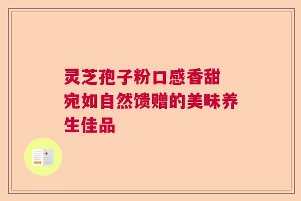 灵芝孢子粉口感香甜 宛如自然馈赠的美味养生佳品  第1张