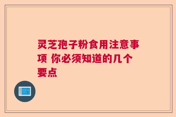 灵芝孢子粉食用注意事项 你必须知道的几个要点  第1张
