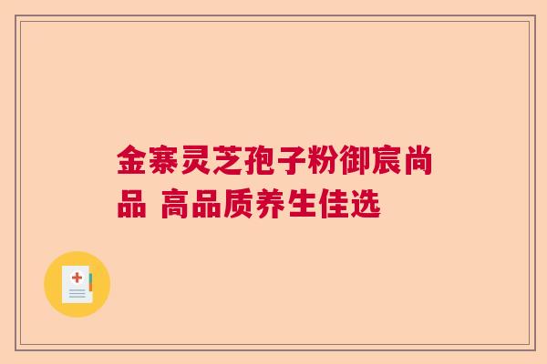 金寨灵芝孢子粉御宸尚品 高品质养生佳选  第1张