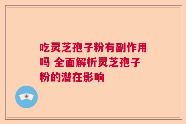 吃灵芝孢子粉有副作用吗 全面解析灵芝孢子粉的潜在影响  第1张