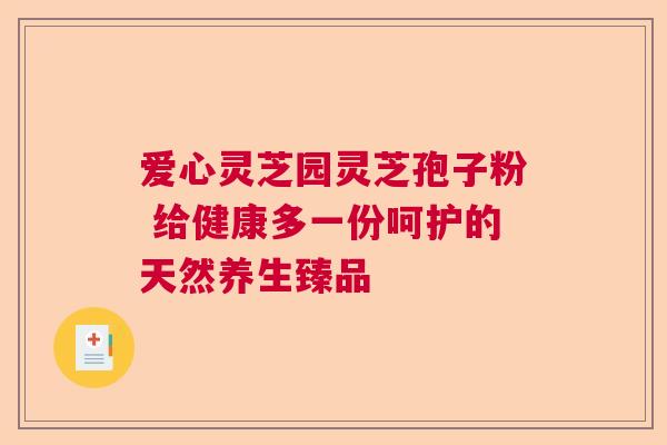 爱心灵芝园灵芝孢子粉 给健康多一份呵护的天然养生臻品  第1张